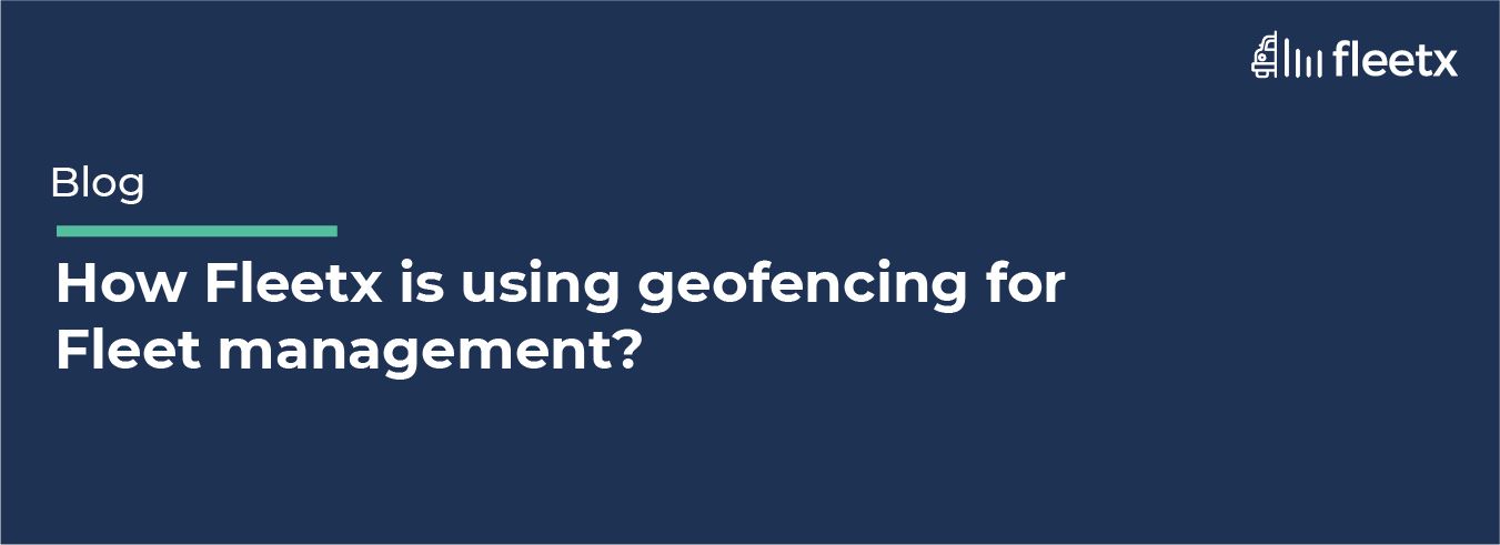 How Fleetx is Using Geofencing for Fleet Management.