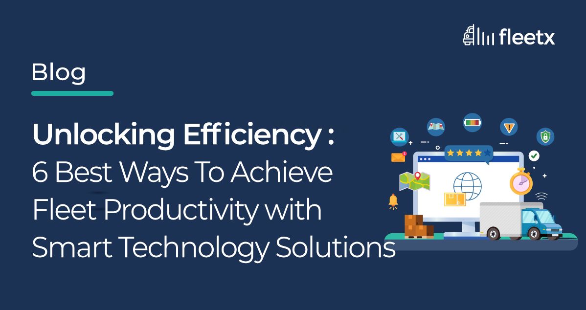 Unlocking Efficiency: 6 Best Ways To Achieve Fleet Productivity with Smart Technology Solutions