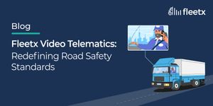Fleetx Video Telematics: Redefining Road Safety Standards