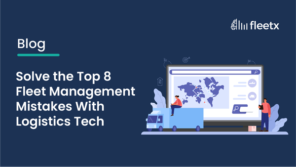 Solve the Top 8 Fleet Management Mistakes With Logistics Tech
